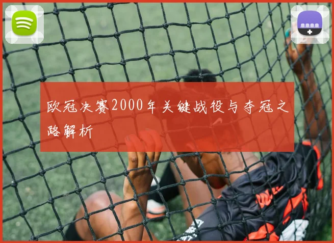 欧冠决赛2000年关键战役与夺冠之路解析