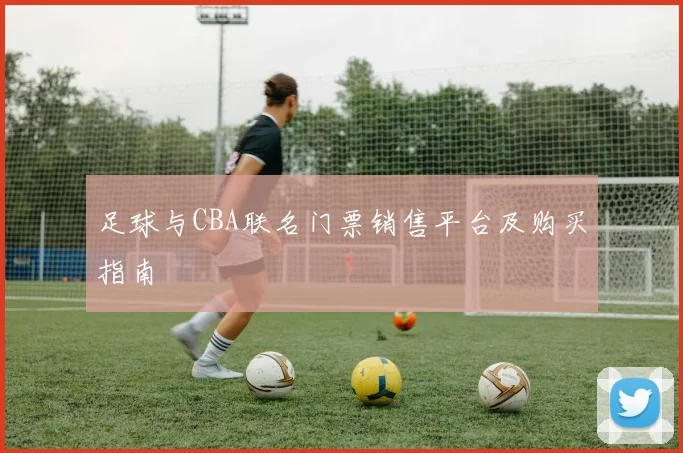 足球与CBA联名门票销售平台及购买指南