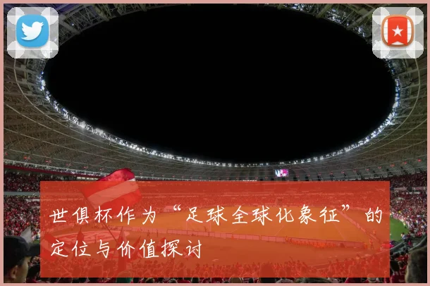 世俱杯作为“足球全球化象征”的定位与价值探讨