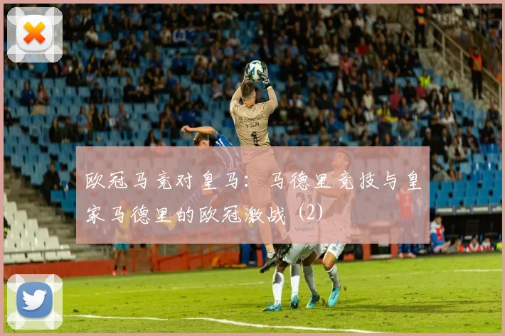 欧冠马竞对皇马：马德里竞技与皇家马德里的欧冠激战 (2)