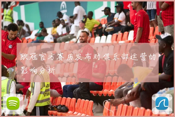 欧冠官方赛历发布对俱乐部运营的影响分析