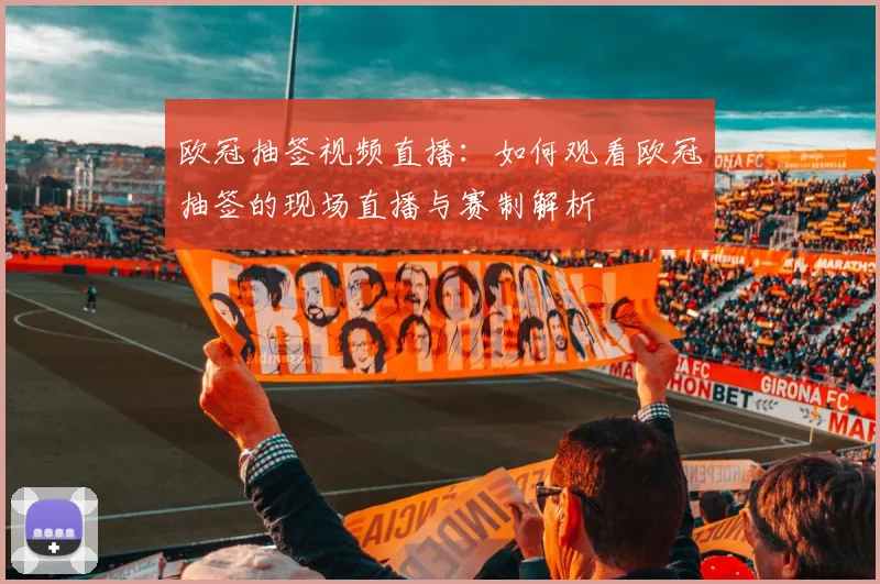 欧冠抽签视频直播：如何观看欧冠抽签的现场直播与赛制解析