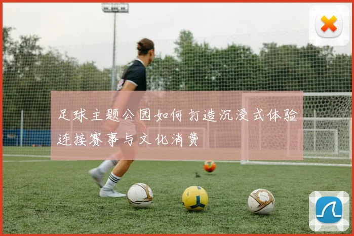 足球主题公园如何打造沉浸式体验连接赛事与文化消费