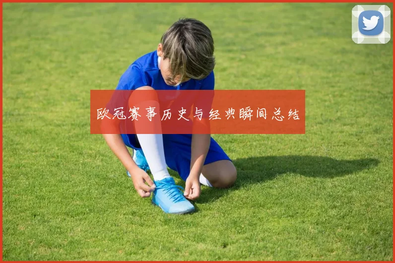 欧冠赛事历史与经典瞬间总结