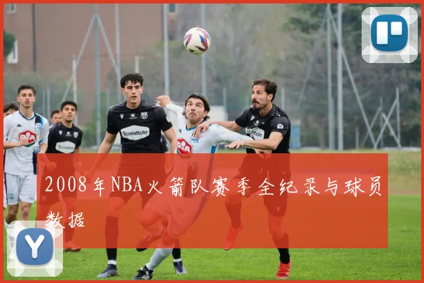 2008年NBA火箭队赛季全纪录与球员数据