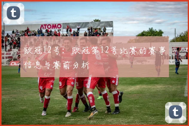 欧冠12号：欧冠第12号比赛的赛事信息与赛前分析