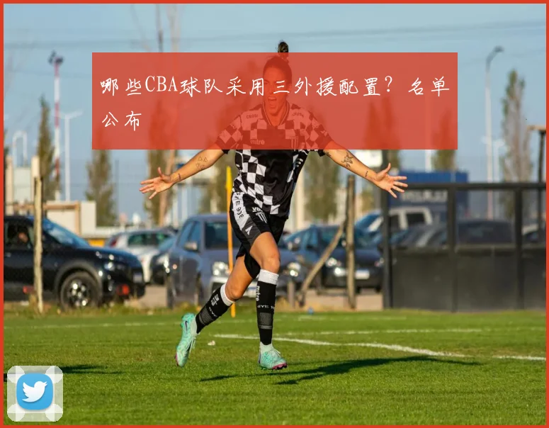 哪些CBA球队采用三外援配置？名单公布