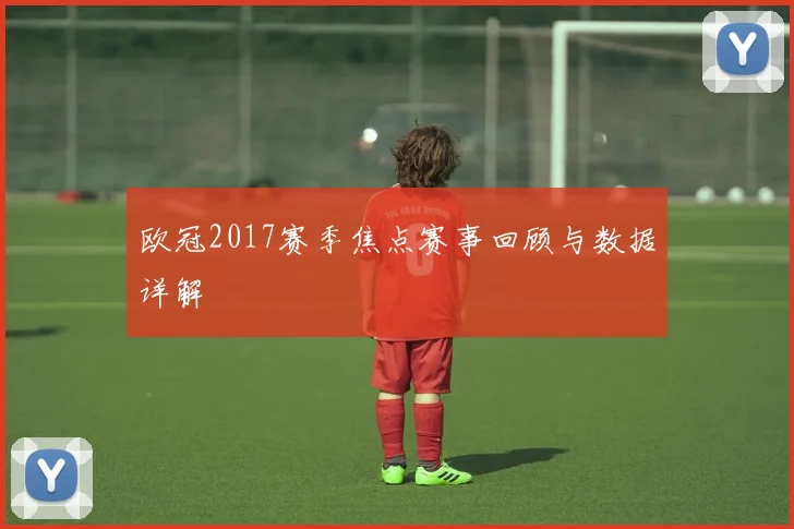欧冠2017赛季焦点赛事回顾与数据详解