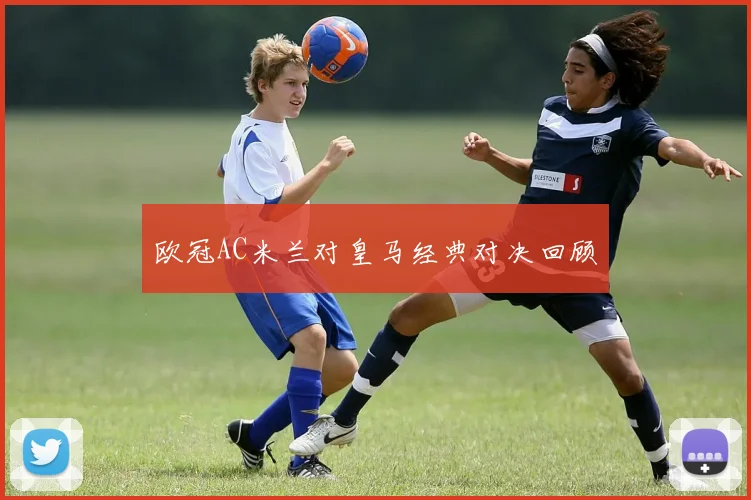 欧冠AC米兰对皇马经典对决回顾