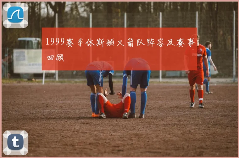 1999赛季休斯顿火箭队阵容及赛事回顾