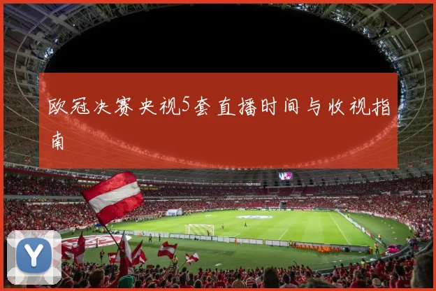 欧冠决赛央视5套直播时间与收视指南