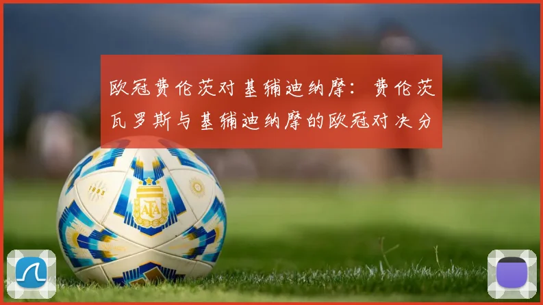 欧冠费伦茨对基辅迪纳摩：费伦茨瓦罗斯与基辅迪纳摩的欧冠对决分析