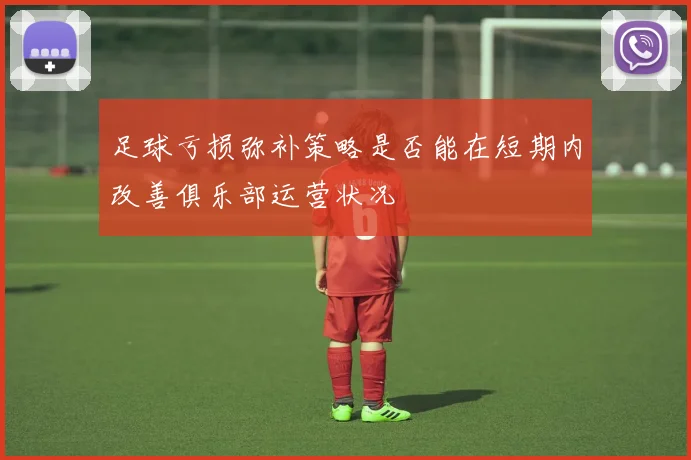 足球亏损弥补策略是否能在短期内改善俱乐部运营状况